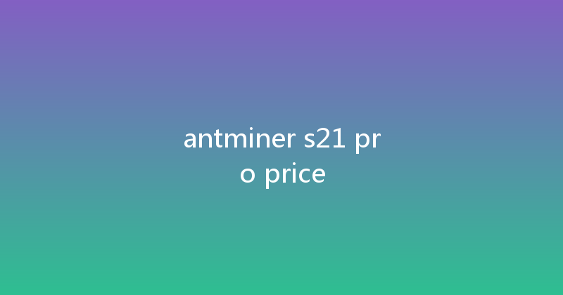 antminer s21 pro price 