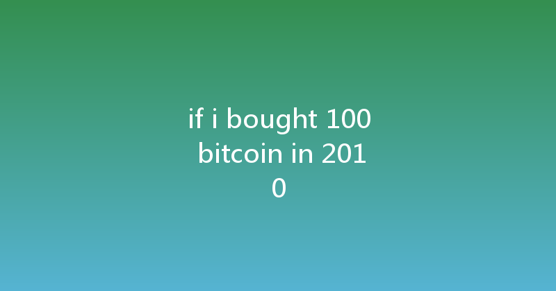 if i bought 100 bitcoin in 2010 